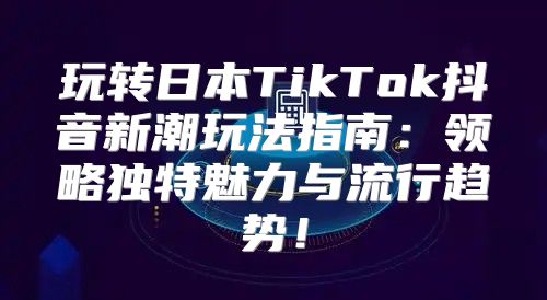 玩转日本TikTok抖音新潮玩法指南：领略独特魅力与流行趋势！