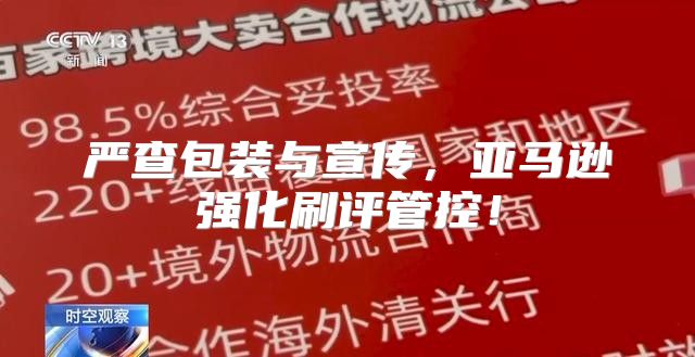 严查包装与宣传，亚马逊强化刷评管控！