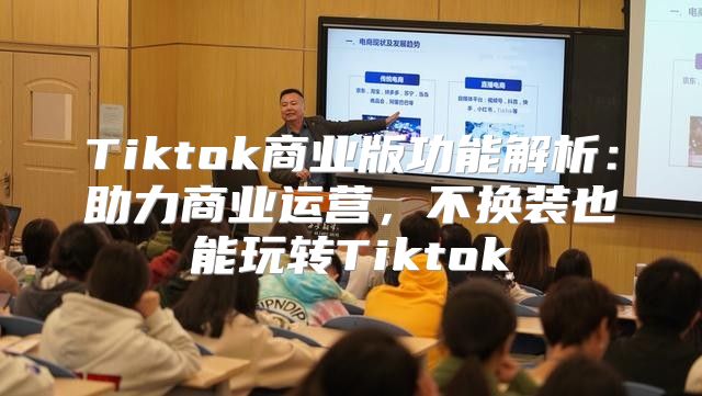 Tiktok商业版功能解析：助力商业运营，不换装也能玩转Tiktok