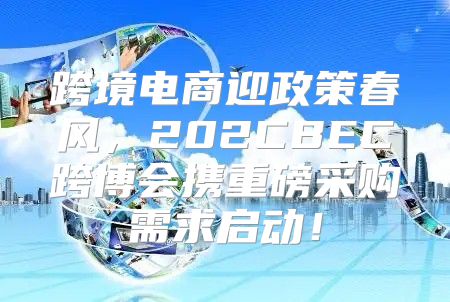 跨境电商迎政策春风，202CBEC跨博会携重磅采购需求启动！