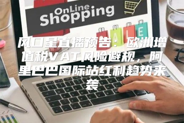 风口星直播预告：欧洲增值税VAT风险避规，阿里巴巴国际站红利趋势来袭