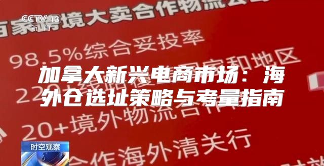 加拿大新兴电商市场：海外仓选址策略与考量指南