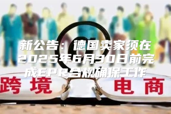 新公告：德国卖家须在2025年6月30日前完成EPR合规确保工作