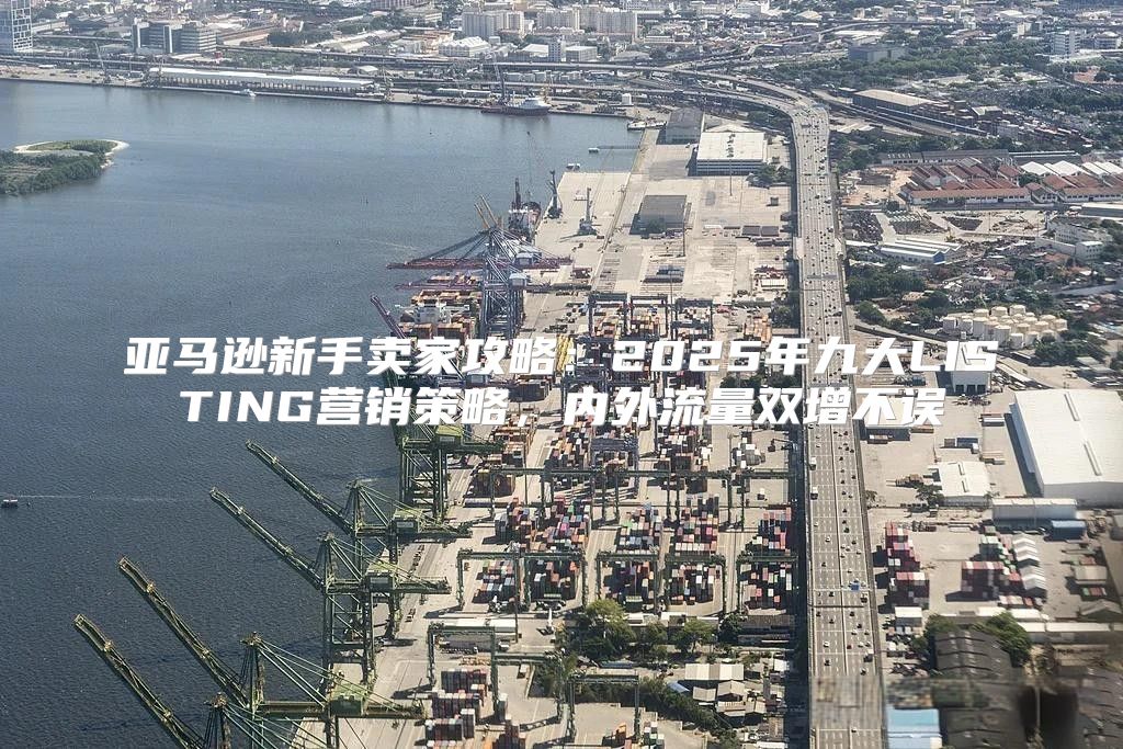 亚马逊新手卖家攻略：2025年九大LISTING营销策略，内外流量双增不误
