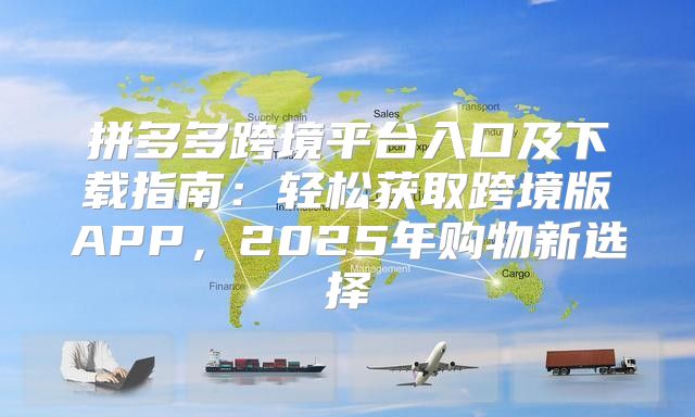 拼多多跨境平台入口及下载指南：轻松获取跨境版APP，2025年购物新选择