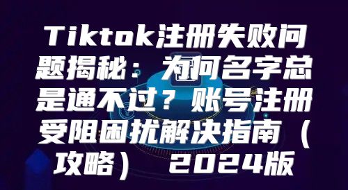 Tiktok注册失败问题揭秘：为何名字总是通不过？账号注册受阻困扰解决指南攻略 2025版