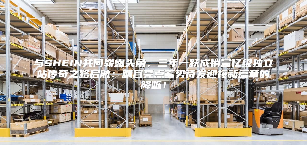 与SHEIN共同崭露头角，三年一跃成销量亿级独立站传奇之路启航：瞩目亮点蓄势待发迎接新篇章的降临！