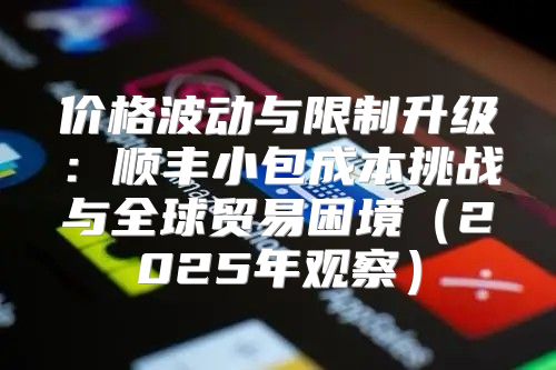 价格波动与限制升级：顺丰小包成本挑战与全球贸易困境2025年观察