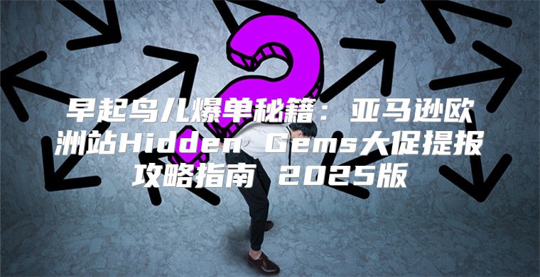 早起鸟儿爆单秘籍：亚马逊欧洲站Hidden Gems大促提报攻略指南 2025版