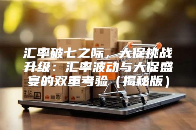 汇率破七之际，大促挑战升级：汇率波动与大促盛宴的双重考验揭秘版