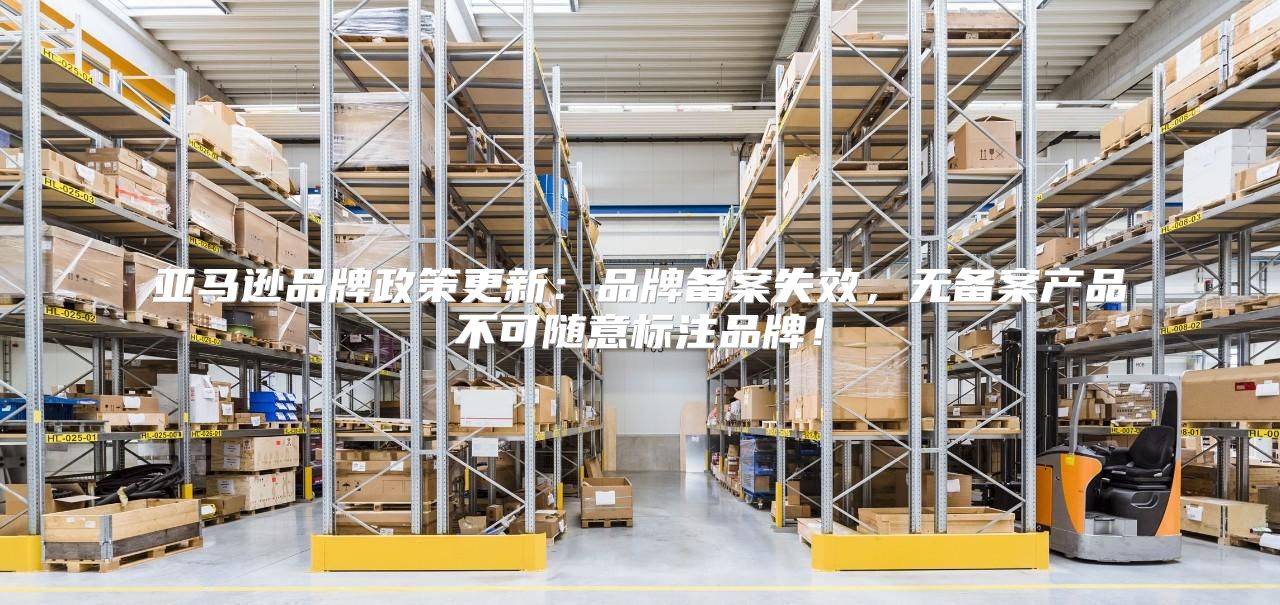 亚马逊品牌政策更新：品牌备案失效，无备案产品不可随意标注品牌！
