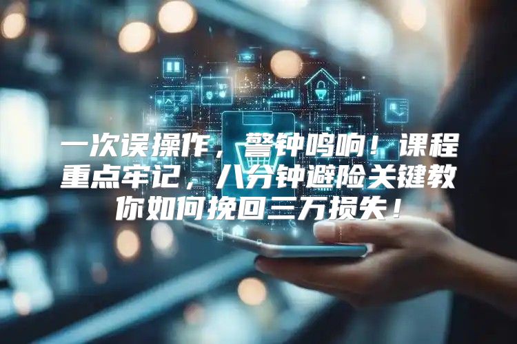 一次误操作，警钟鸣响！课程重点牢记，八分钟避险关键教你如何挽回三万损失！