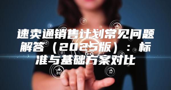 速卖通销售计划常见问题解答2025版：标准与基础方案对比