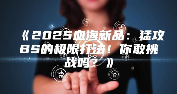 2025血海新品：猛攻BS的极限打法！你敢挑战吗？