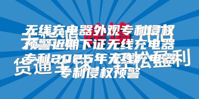 无线充电器外观专利侵权预警近期下证无线充电器专利2025年无线充电器专利侵权预警