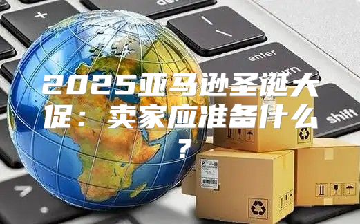 2025亚马逊圣诞大促：卖家应准备什么？