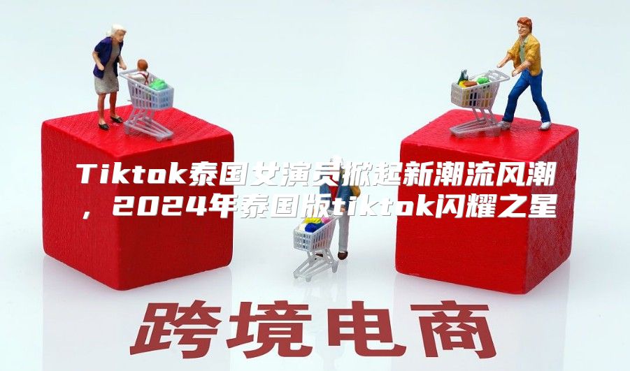Tiktok泰国女演员掀起新潮流风潮，2025年泰国版tiktok闪耀之星