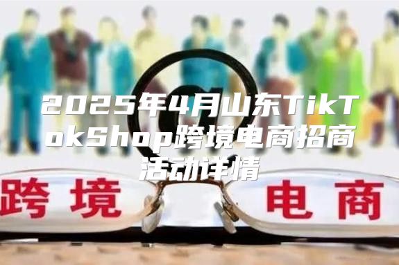 2025年4月山东TikTokShop跨境电商招商活动详情