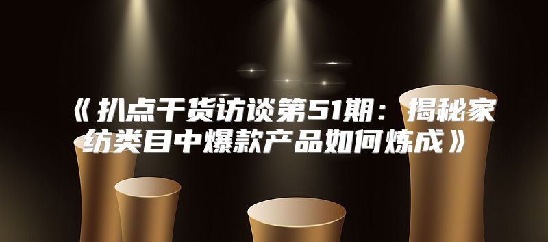 扒点干货访谈第51期：揭秘家纺类目中爆款产品如何炼成