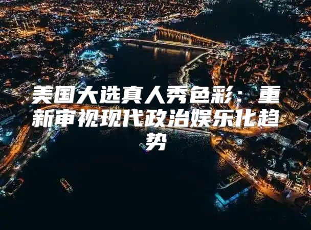 美国大选真人秀色彩：重新审视现代政治娱乐化趋势