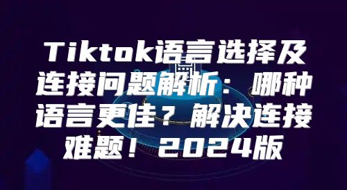 Tiktok语言选择及连接问题解析：哪种语言更佳？解决连接难题！2025版
