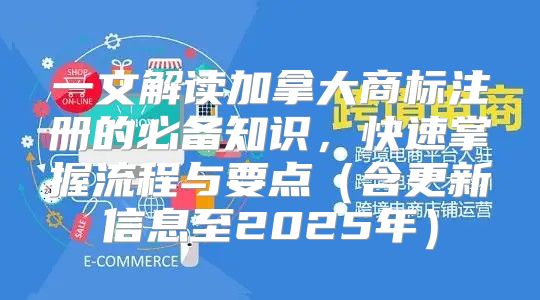 一文解读加拿大商标注册的必备知识，快速掌握流程与要点含更新信息至2025年