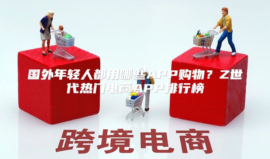 国外年轻人都用哪些APP购物？Z世代热门电商APP排行榜