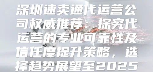 深圳速卖通代运营公司权威推荐：探究代运营的专业可靠性及信任度提升策略，选择趋势展望至2025