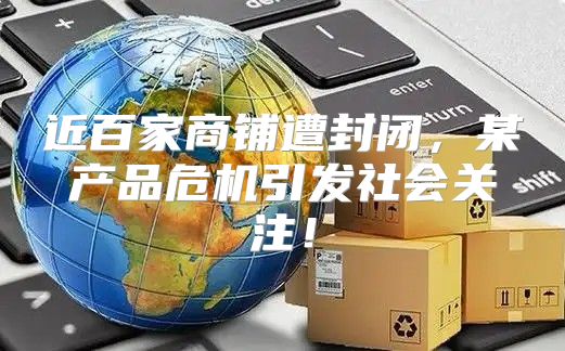 近百家商铺遭封闭，某产品危机引发社会关注！