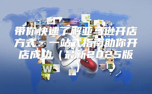 带你快速了解亚马逊开店方式：一站式指南助你开店成功最新2025版
