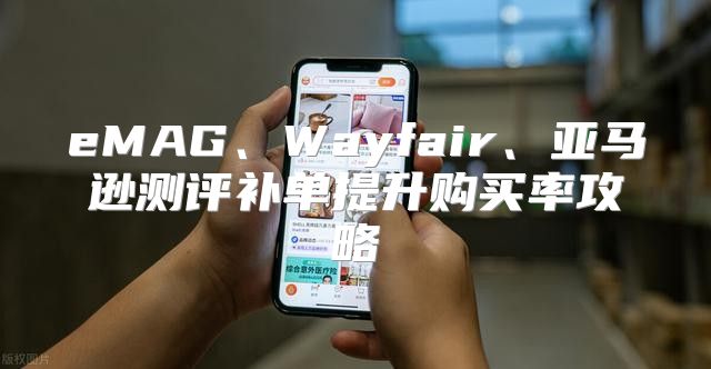 eMAG、Wayfair、亚马逊测评补单提升购买率攻略