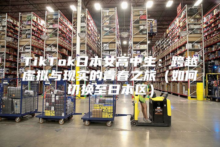 TikTok日本女高中生：跨越虚拟与现实的青春之旅如何切换至日本区