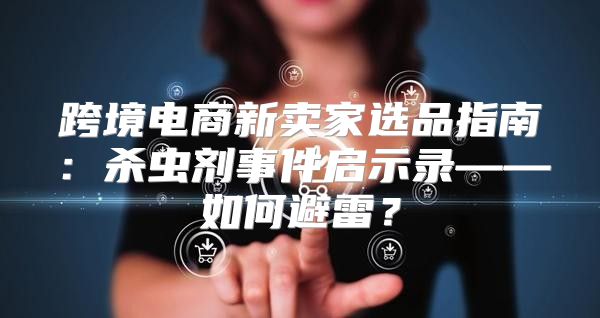 跨境电商新卖家选品指南：杀虫剂事件启示录——如何避雷？