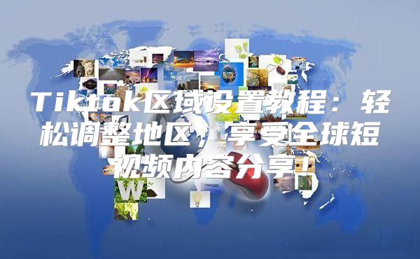 Tiktok区域设置教程：轻松调整地区，享受全球短视频内容分享！