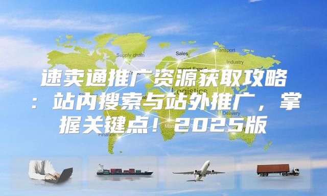 速卖通推广资源获取攻略：站内搜索与站外推广，掌握关键点！2025版
