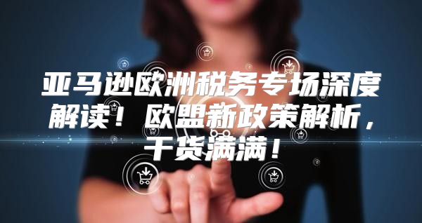 亚马逊欧洲税务专场深度解读！欧盟新政策解析，干货满满！