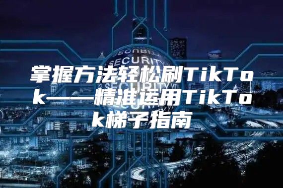 掌握方法轻松刷TikTok——精准运用TikTok梯子指南
