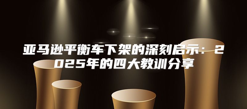 亚马逊平衡车下架的深刻启示：2025年的四大教训分享
