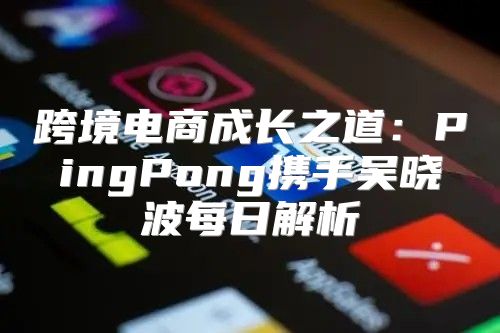 跨境电商成长之道：PingPong携手吴晓波每日解析