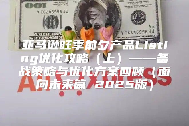 亚马逊旺季前夕产品Listing优化攻略上——备战策略与优化方案回顾面向未来篇 2025版