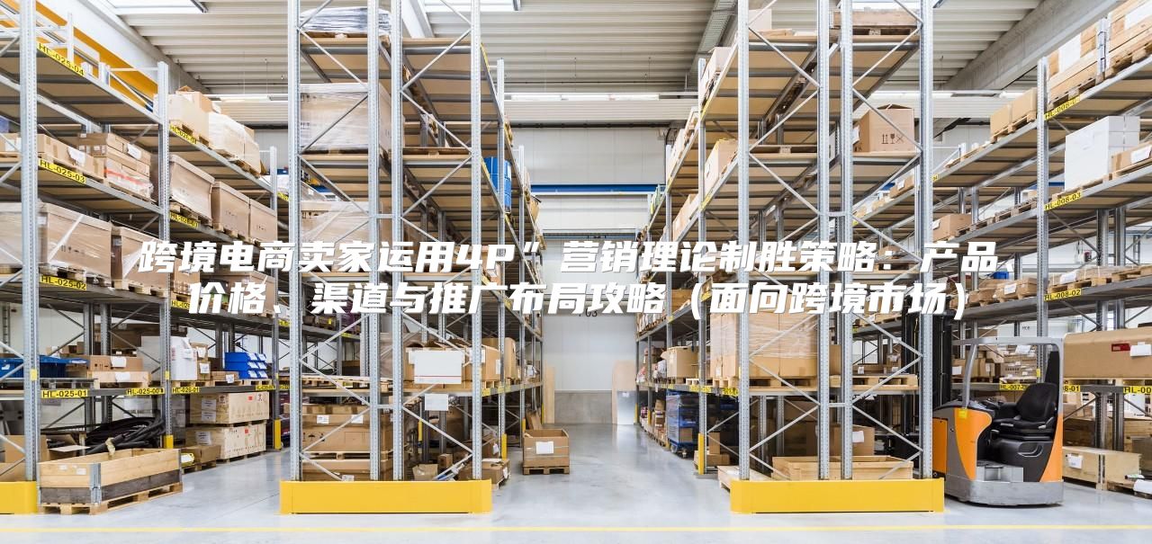 跨境电商卖家运用4P”营销理论制胜策略：产品、价格、渠道与推广布局攻略面向跨境市场