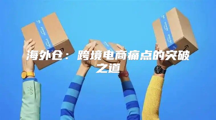 海外仓：跨境电商痛点的突破之道