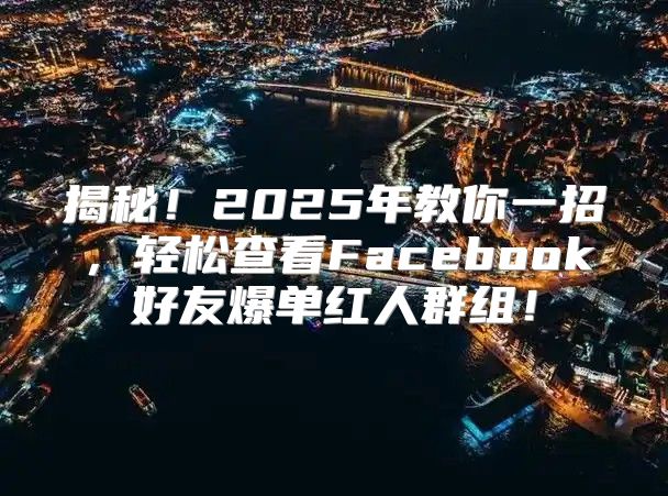 揭秘！2025年教你一招，轻松查看Facebook好友爆单红人群组！