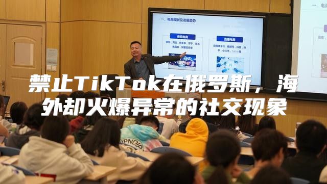禁止TikTok在俄罗斯，海外却火爆异常的社交现象