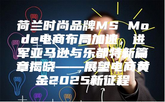 荷兰时尚品牌MS Mode电商布局加速，进军亚马逊与乐都特新篇章揭晓——展望电商黄金2025新征程