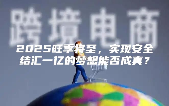 2025旺季将至，实现安全结汇一亿的梦想能否成真？