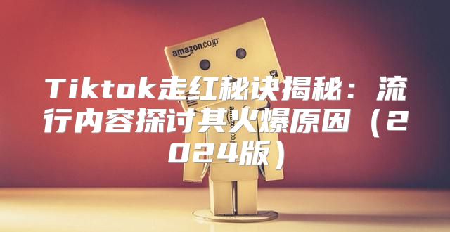 Tiktok走红秘诀揭秘：流行内容探讨其火爆原因2025版