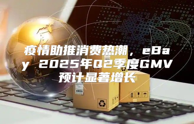 疫情助推消费热潮，eBay 2025年Q2季度GMV预计显著增长