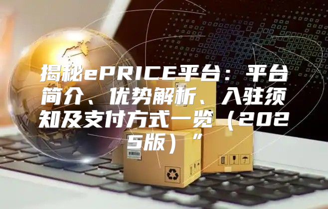 揭秘ePRICE平台：平台简介、优势解析、入驻须知及支付方式一览2025版”