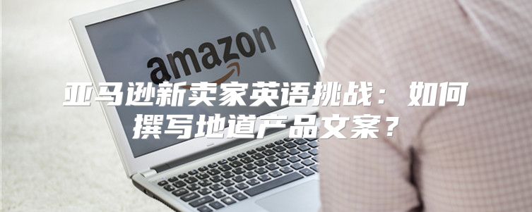 亚马逊新卖家英语挑战：如何撰写地道产品文案？